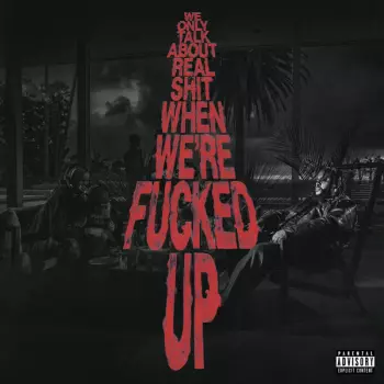 We Only Talk About Real Shit When We’re F****d Up