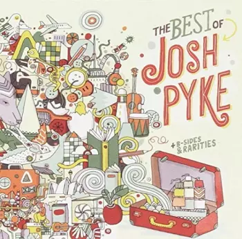 Josh Pyke: The Best Of Josh Pyke + B-Sides & Rarities