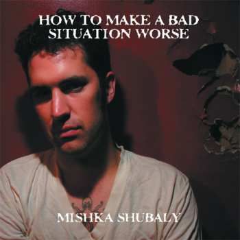 Album Mishka Shubaly: How To Make A Bad Situation Worse?